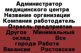 Администратор медицинского центра › Название организации ­ Компания-работодатель › Отрасль предприятия ­ Другое › Минимальный оклад ­ 28 000 - Все города Работа » Вакансии   . Ростовская обл.,Каменск-Шахтинский г.